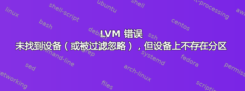 LVM 错误 未找到设备（或被过滤忽略），但设备上不存在分区