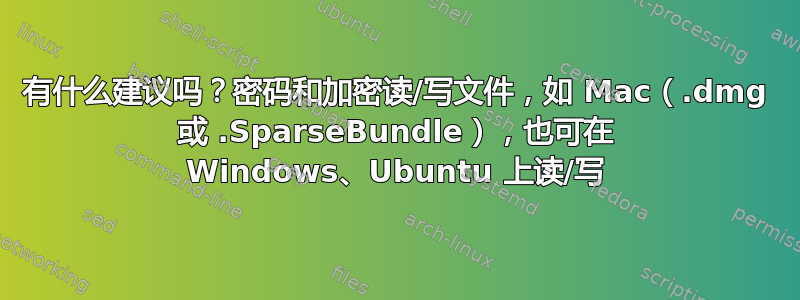 有什么建议吗？密码和加密读/写文件，如 Mac（.dmg 或 .SparseBundle），也可在 Windows、Ubuntu 上读/写