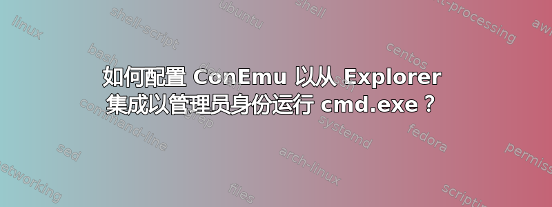 如何配置 ConEmu 以从 Explorer 集成以管理员身份运行 cmd.exe？