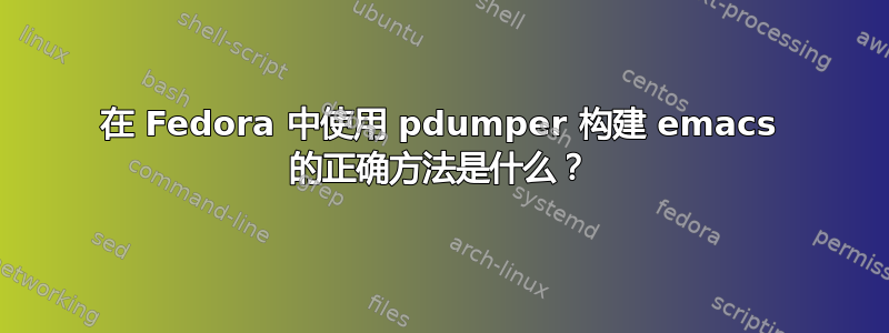 在 Fedora 中使用 pdumper 构建 emacs 的正确方法是什么？