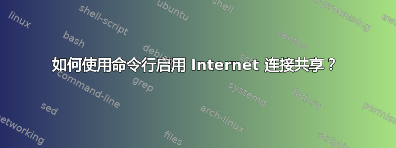 如何使用命令行启用 Internet 连接共享？