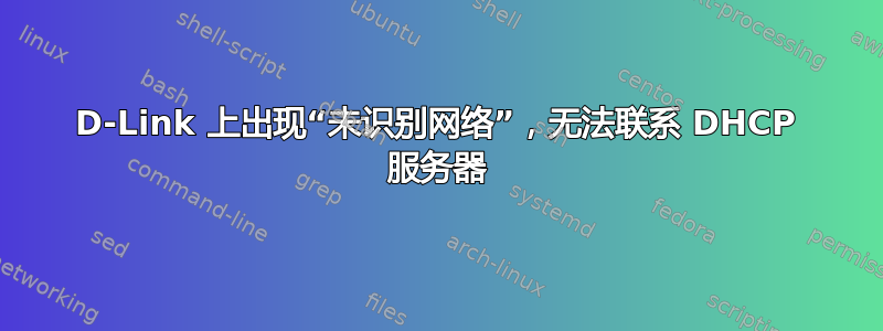 D-Link 上出现“未识别网络”，无法联系 DHCP 服务器