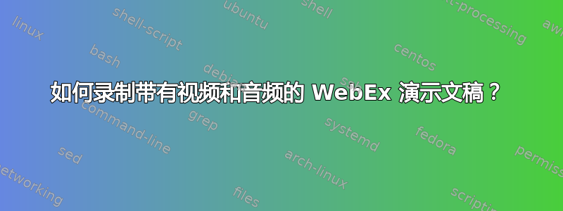 如何录制带有视频和音频的 WebEx 演示文稿？