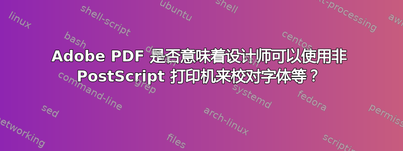 Adobe PDF 是否意味着设计师可以使用非 PostScript 打印机来校对字体等？