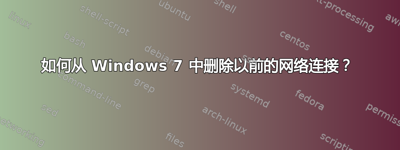 如何从 Windows 7 中删除以前的网络连接？