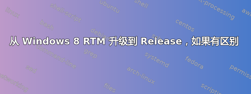 从 Windows 8 RTM 升级到 Release，如果有区别