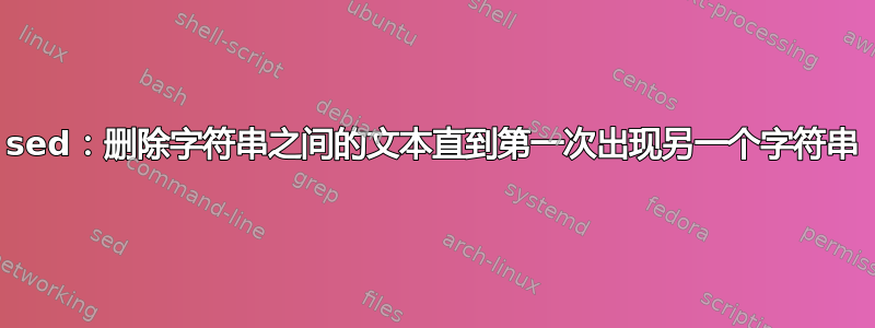 sed：删除字符串之间的文本直到第一次出现另一个字符串