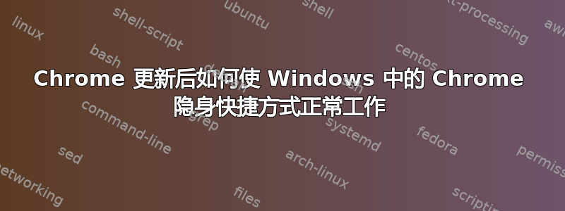 Chrome 更新后如何使 Windows 中的 Chrome 隐身快捷方式正常工作