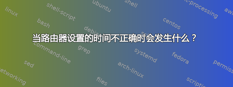 当路由器设置的时间不正确时会发生什么？