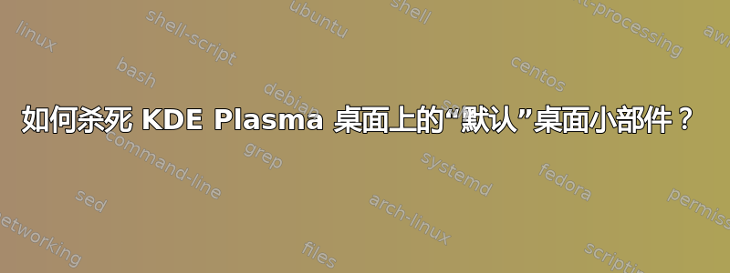 如何杀死 KDE Plasma 桌面上的“默认”桌面小部件？