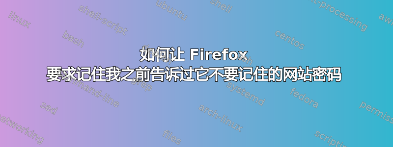 如何让 Firefox 要求记住我之前告诉过它不要记住的网站密码