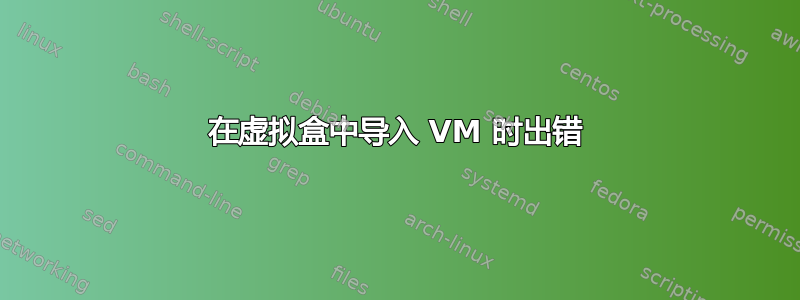 在虚拟盒中导入 VM 时出错