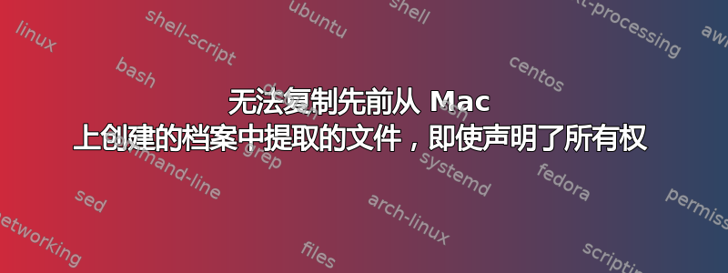 无法复制先前从 Mac 上创建的档案中提取的文件，即使声明了所有权