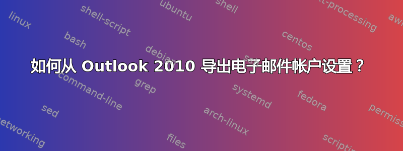 如何从 Outlook 2010 导出电子邮件帐户设置？