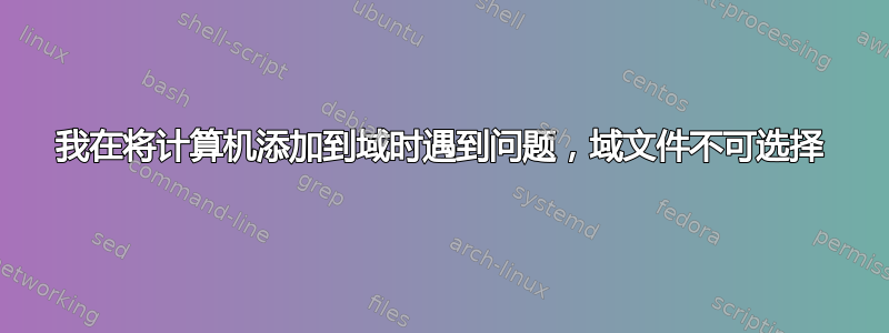 我在将计算机添加到域时遇到问题，域文件不可选择