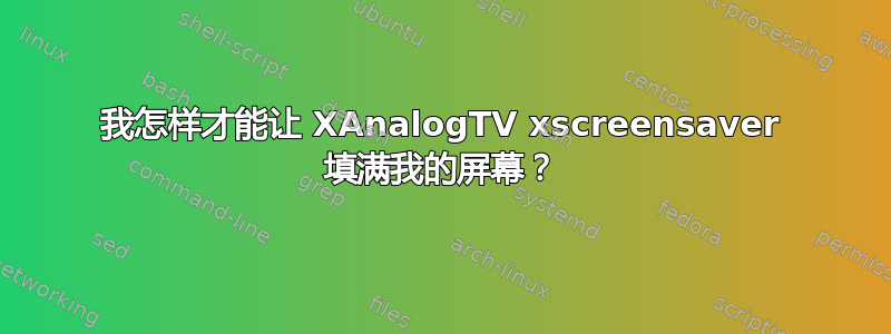 我怎样才能让 XAnalogTV xscreensaver 填满我的屏幕？