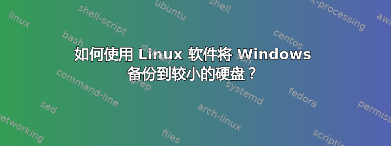 如何使用 Linux 软件将 Windows 备份到较小的硬盘？