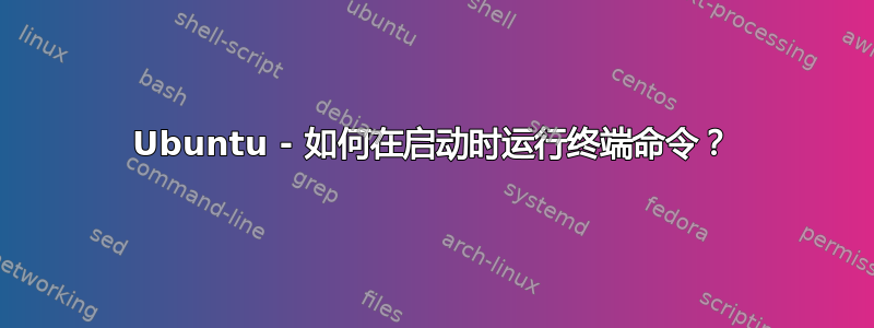 Ubuntu - 如何在启动时运行终端命令？