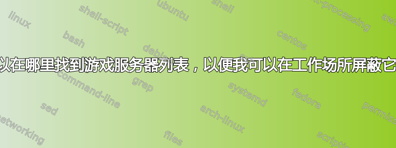 我可以在哪里找到游戏服务器列表，以便我可以在工作场所屏蔽它们？