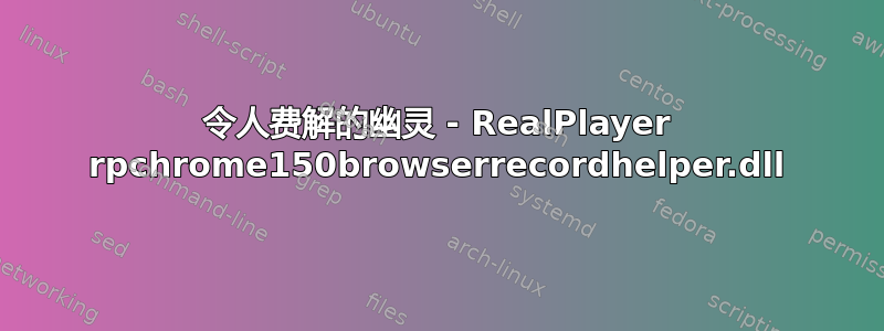 令人费解的幽灵 - RealPlayer rpchrome150browserrecordhelper.dll