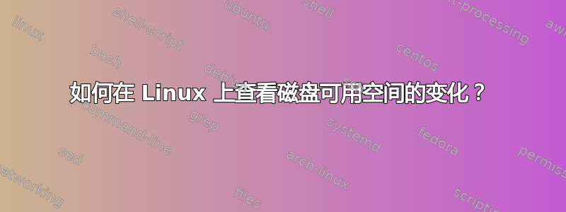 如何在 Linux 上查看磁盘可用空间的变化？