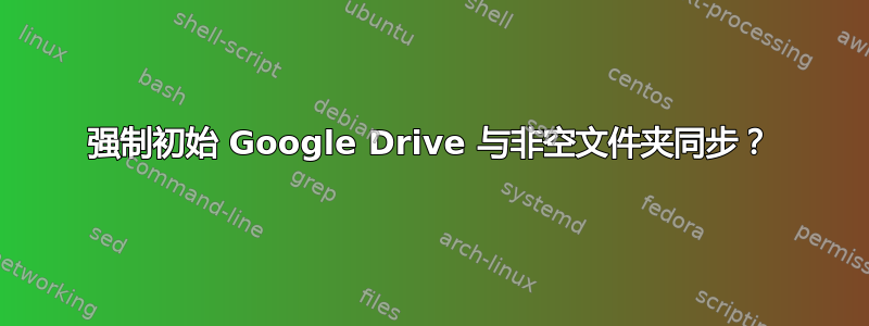 强制初始 Google Drive 与非空文件夹同步？