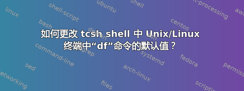 如何更改 tcsh shell 中 Unix/Linux 终端中“df”命令的默认值？