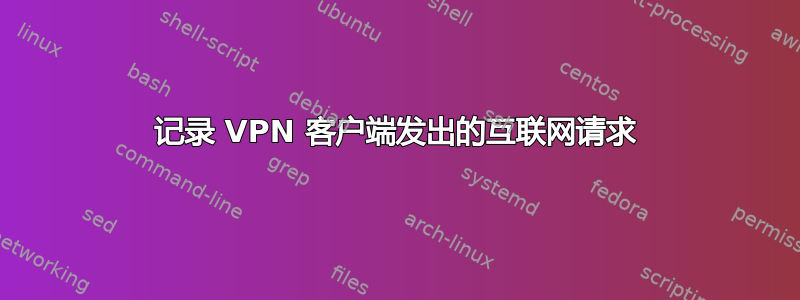 记录 VPN 客户端发出的互联网请求