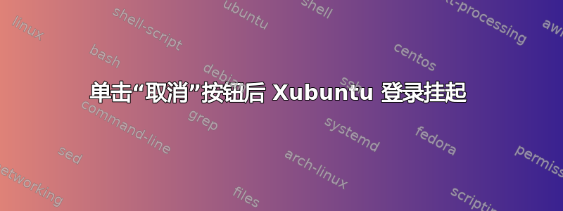 单击“取消”按钮后 Xubuntu 登录挂起