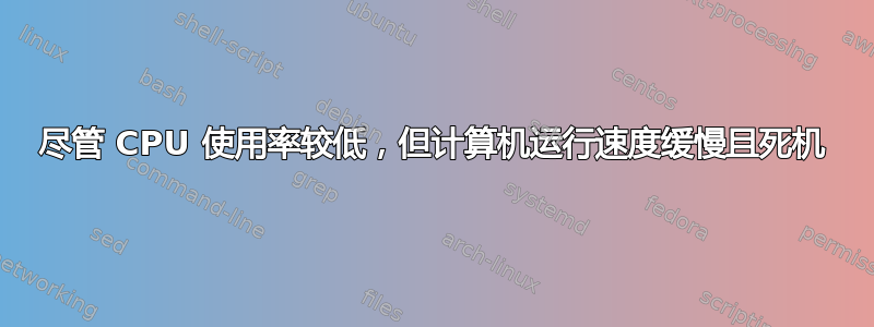 尽管 CPU 使用率较低，但计算机运行速度缓慢且死机