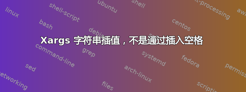 Xargs 字符串插值，不是通过插入空格