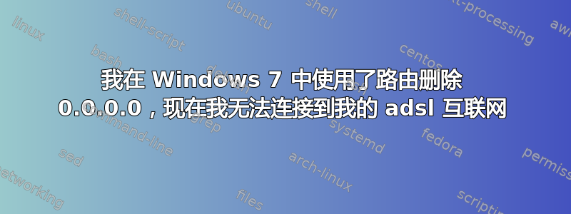 我在 Windows 7 中使用了路由删除 0.0.0.0，现在我无法连接到我的 adsl 互联网