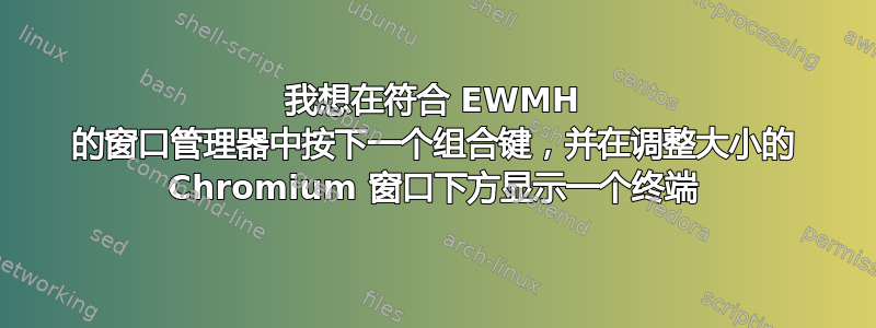 我想在符合 EWMH 的窗口管理器中按下一个组合键，并在调整大小的 Chromium 窗口下方显示一个终端