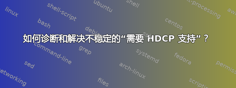 如何诊断和解决不稳定的“需要 HDCP 支持”？