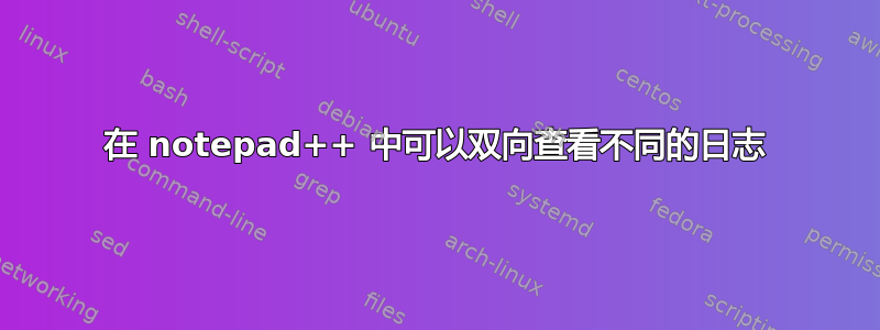 在 notepad++ 中可以双向查看不同的日志