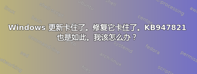 Windows 更新卡住了。修复它卡住了。KB947821 也是如此。我该怎么办？