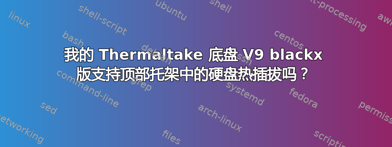 我的 Thermaltake 底盘 V9 blackx 版支持顶部托架中的硬盘热插拔吗？