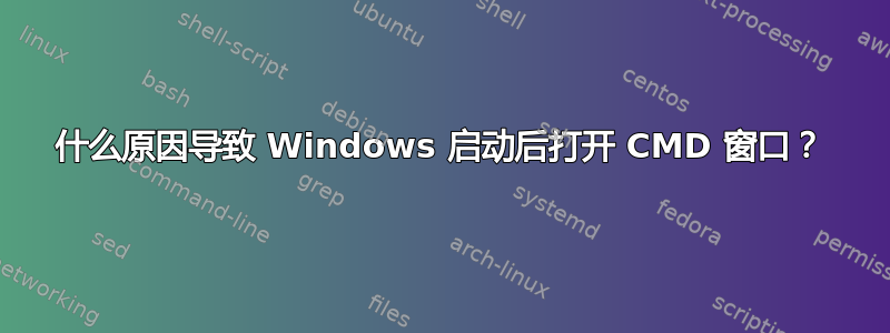 什么原因导致 Windows 启动后打开 CMD 窗口？