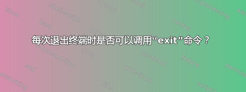 每次退出终端时是否可以调用“exit”命令？