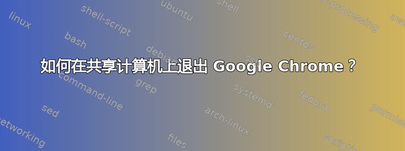 如何在共享计算机上退出 Google Chrome？