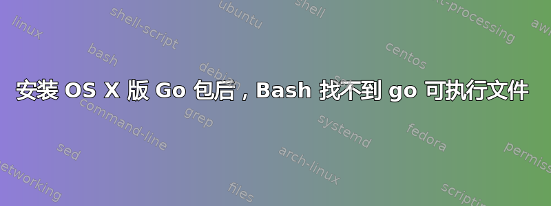 安装 OS X 版 Go 包后，Bash 找不到 go 可执行文件