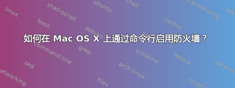 如何在 Mac OS X 上通过命令行启用防火墙？