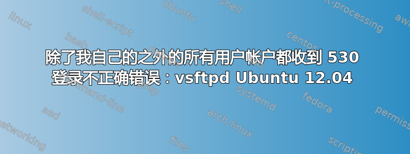 除了我自己的之外的所有用户帐户都收到 530 登录不正确错误：vsftpd Ubuntu 12.04