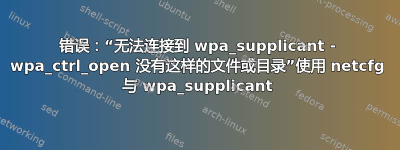 错误：“无法连接到 wpa_supplicant - wpa_ctrl_open 没有这样的文件或目录”使用 netcfg 与 wpa_supplicant