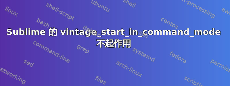 Sublime 的 vintage_start_in_command_mode 不起作用