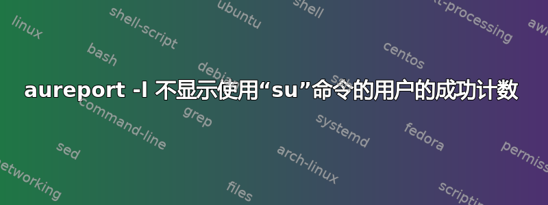 aureport -l 不显示使用“su”命令的用户的成功计数