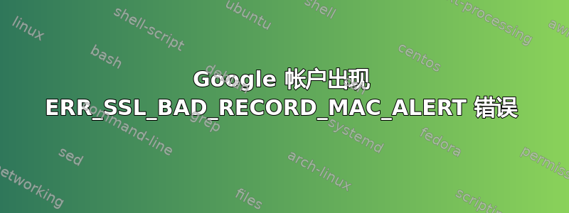 Google 帐户出现 ERR_SSL_BAD_RECORD_MAC_ALERT 错误