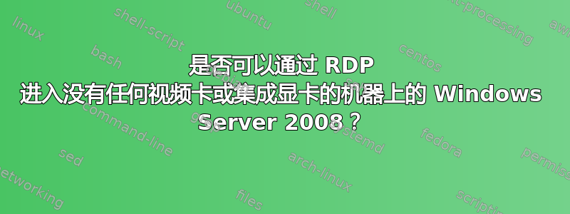 是否可以通过 RDP 进入没有任何视频卡或集成显卡的机器上的 Windows Server 2008？