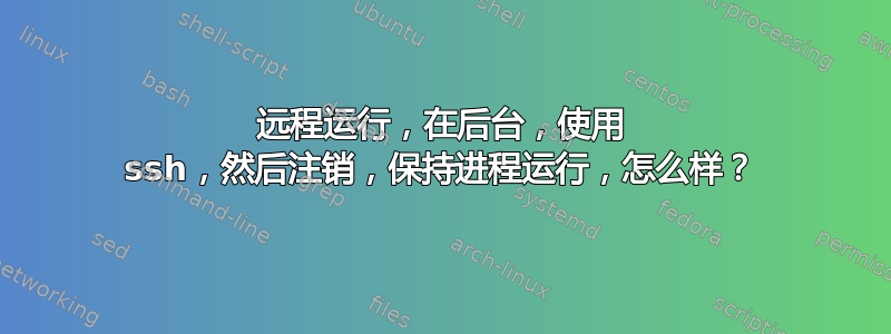 远程运行，在后台，使用 ssh，然后注销，保持进程运行，怎么样？