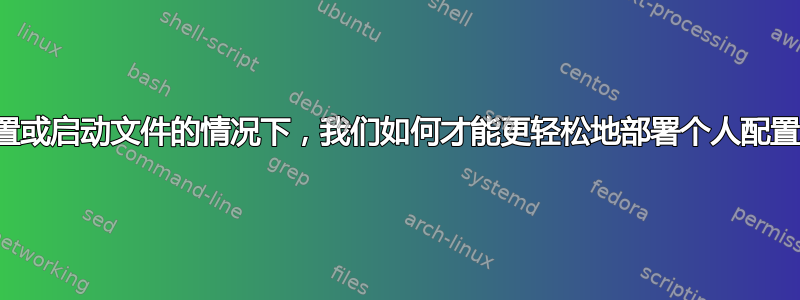 在存在默认配置或启动文件的情况下，我们如何才能更轻松地部署个人配置或启动文件？